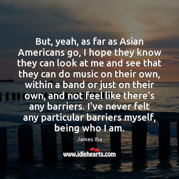 But, yeah, as far as Asian Americans go, I hope they know James Iha Picture Quote