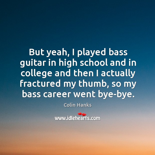 But yeah, I played bass guitar in high school and in college and then I actually fractured Colin Hanks Picture Quote