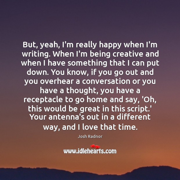 But, yeah, I’m really happy when I’m writing. When I’m being creative Josh Radnor Picture Quote