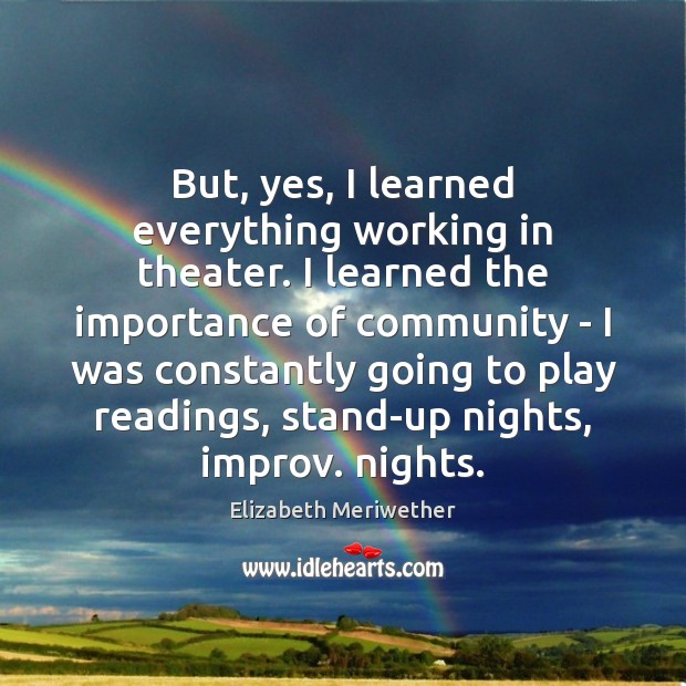But, yes, I learned everything working in theater. I learned the importance Elizabeth Meriwether Picture Quote