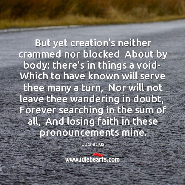 But yet creation’s neither crammed nor blocked  About by body: there’s in Lucretius Picture Quote