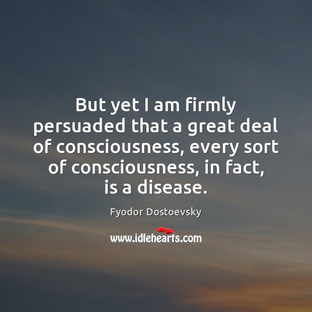 But yet I am firmly persuaded that a great deal of consciousness, Fyodor Dostoevsky Picture Quote