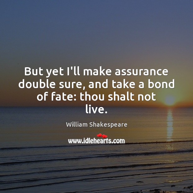 But yet I’ll make assurance double sure, and take a bond of fate: thou shalt not live. William Shakespeare Picture Quote