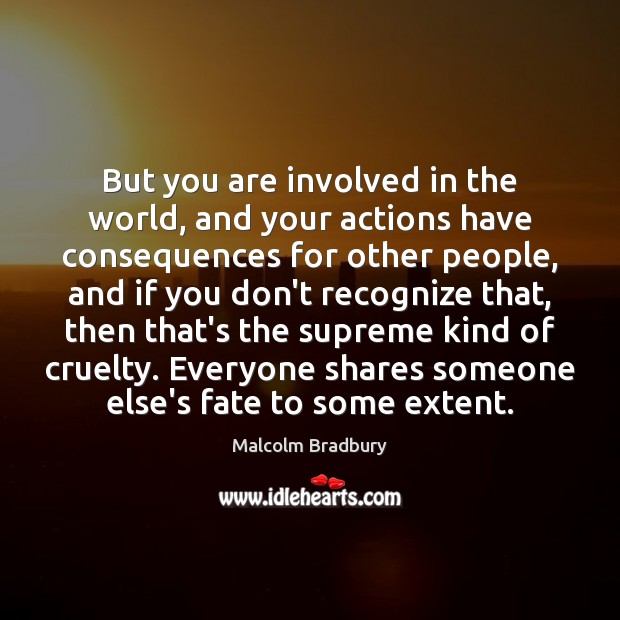 But you are involved in the world, and your actions have consequences Malcolm Bradbury Picture Quote