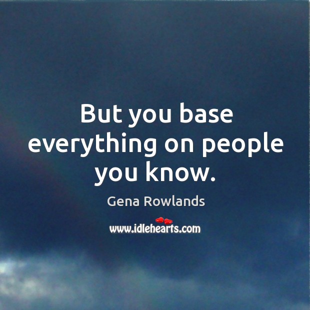 But you base everything on people you know. Gena Rowlands Picture Quote