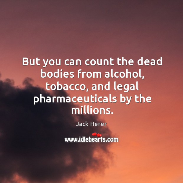 But you can count the dead bodies from alcohol, tobacco, and legal pharmaceuticals by the millions. Jack Herer Picture Quote