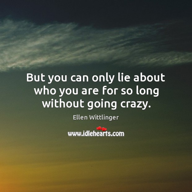 But you can only lie about who you are for so long without going crazy. Ellen Wittlinger Picture Quote