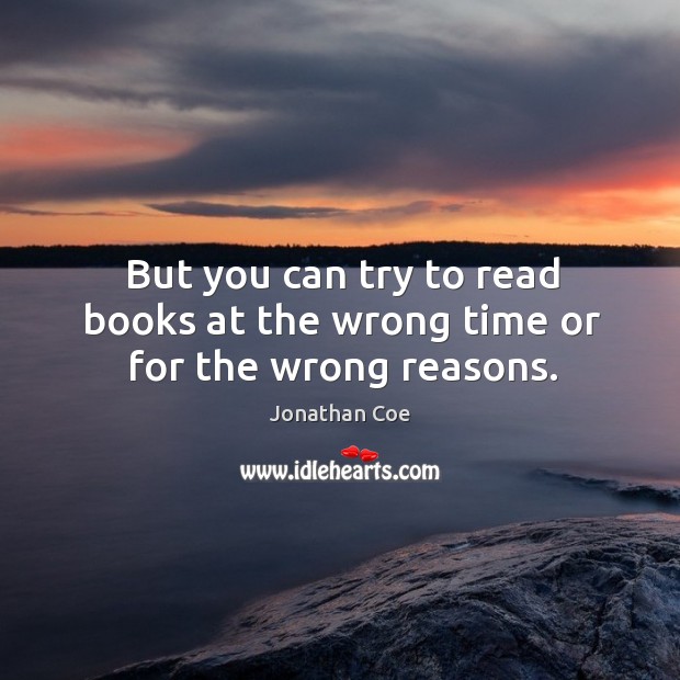 But you can try to read books at the wrong time or for the wrong reasons. Jonathan Coe Picture Quote