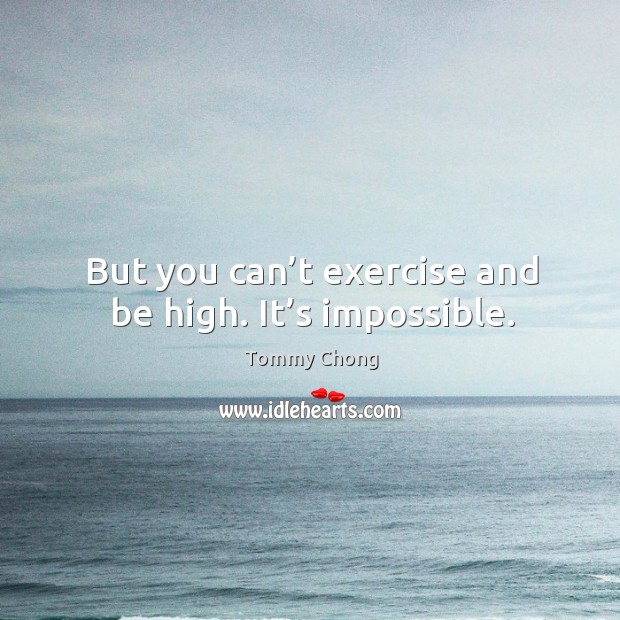 But you can’t exercise and be high. It’s impossible. Tommy Chong Picture Quote