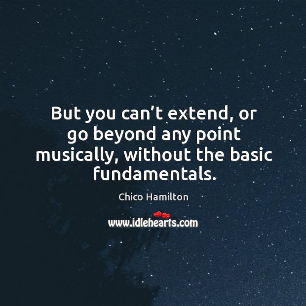 But you can’t extend, or go beyond any point musically, without the basic fundamentals. Chico Hamilton Picture Quote