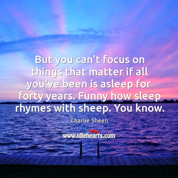 But you can’t focus on things that matter if all you’ve been Charlie Sheen Picture Quote