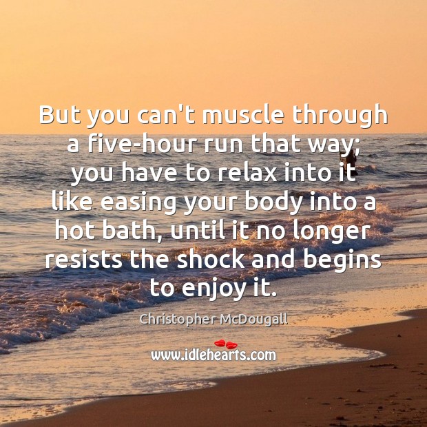 But you can’t muscle through a five-hour run that way; you have Image
