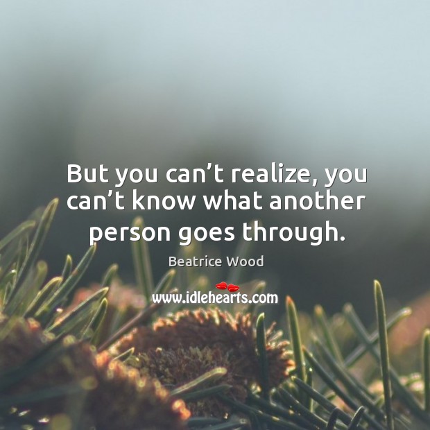But you can’t realize, you can’t know what another person goes through. Beatrice Wood Picture Quote