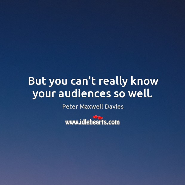But you can’t really know your audiences so well. Peter Maxwell Davies Picture Quote