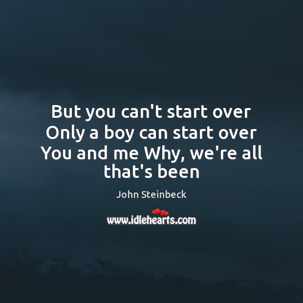 But you can’t start over Only a boy can start over You and me Why, we’re all that’s been John Steinbeck Picture Quote