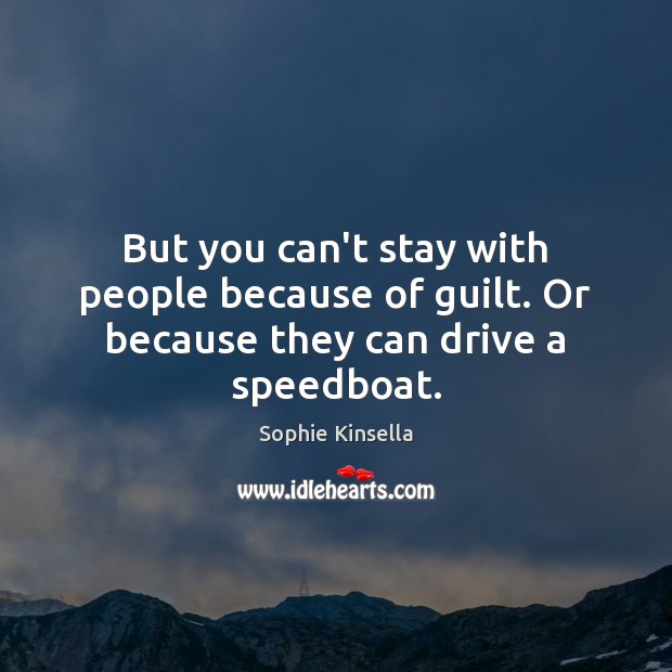 But you can’t stay with people because of guilt. Or because they can drive a speedboat. Sophie Kinsella Picture Quote