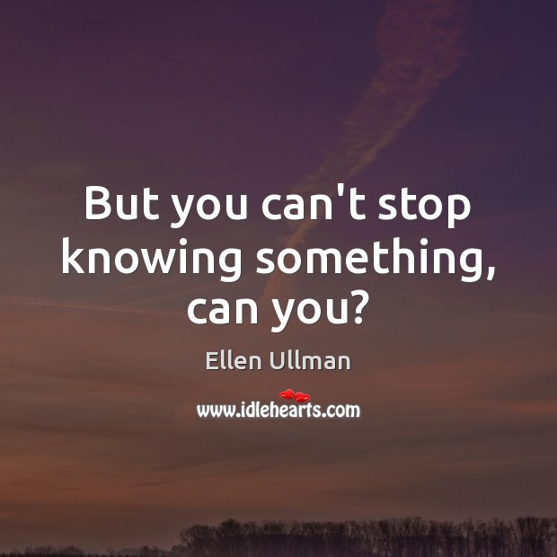 But you can’t stop knowing something, can you? Ellen Ullman Picture Quote