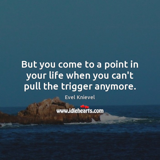 But you come to a point in your life when you can’t pull the trigger anymore. Evel Knievel Picture Quote