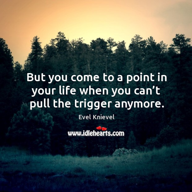 But you come to a point in your life when you can’t pull the trigger anymore. Evel Knievel Picture Quote