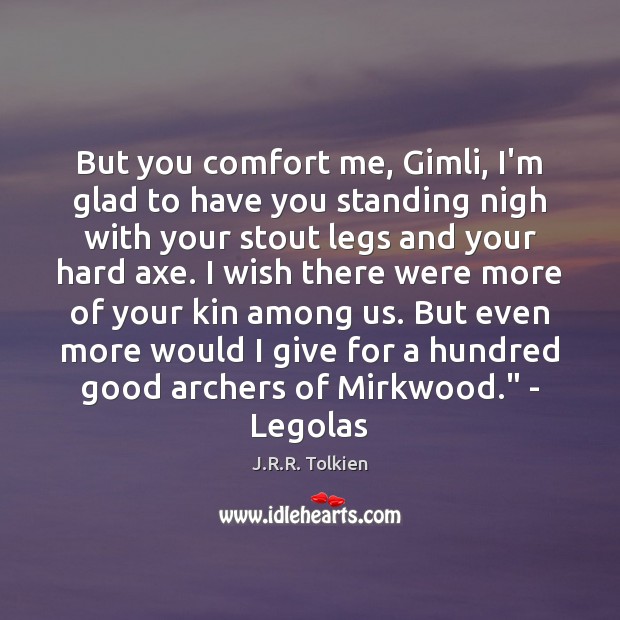But you comfort me, Gimli, I’m glad to have you standing nigh J.R.R. Tolkien Picture Quote