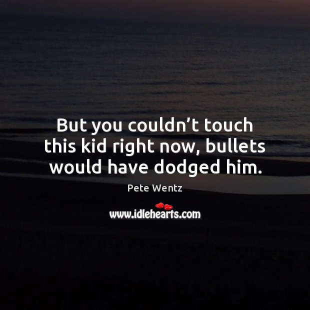 But you couldn’t touch this kid right now, bullets would have dodged him. Pete Wentz Picture Quote