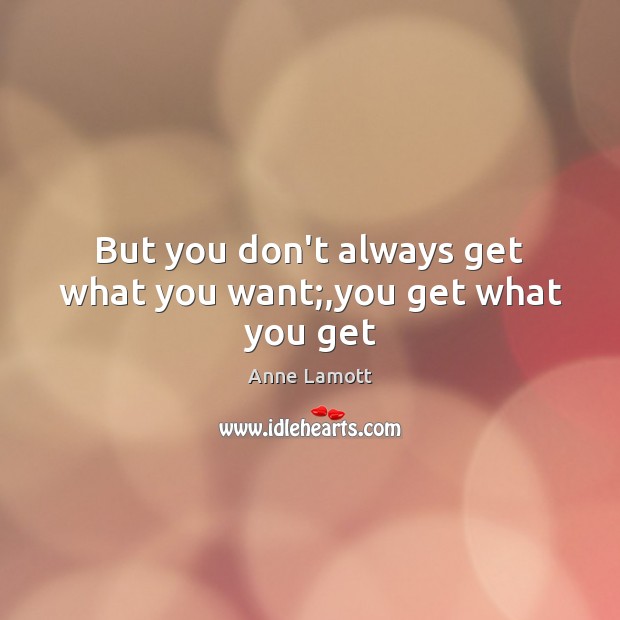 But you don’t always get what you want;,you get what you get Anne Lamott Picture Quote