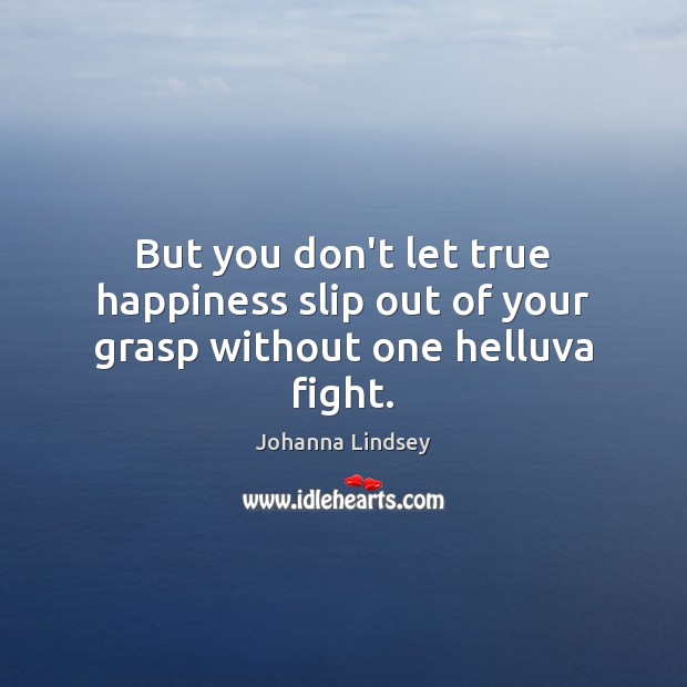 But you don’t let true happiness slip out of your grasp without one helluva fight. Johanna Lindsey Picture Quote