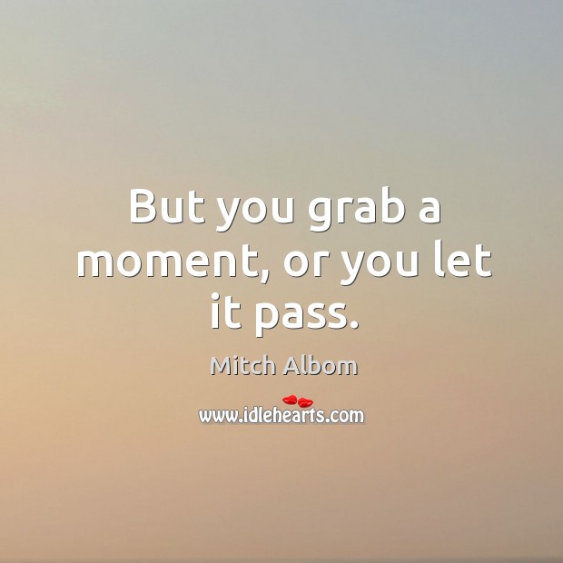 But you grab a moment, or you let it pass. Mitch Albom Picture Quote