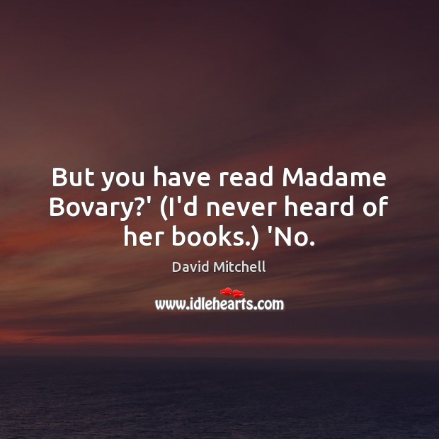 But you have read Madame Bovary?’ (I’d never heard of her books.) ‘No. Image
