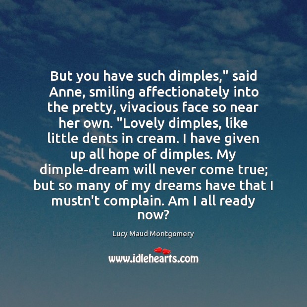 But you have such dimples,” said Anne, smiling affectionately into the pretty, Lucy Maud Montgomery Picture Quote