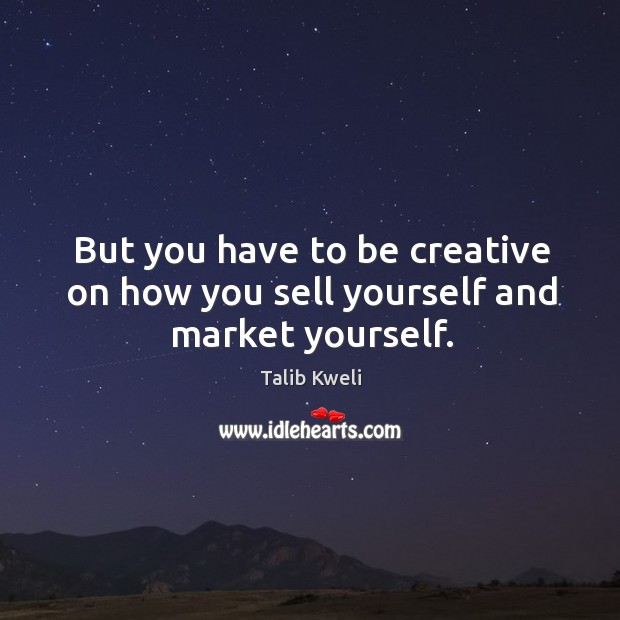But you have to be creative on how you sell yourself and market yourself. Image