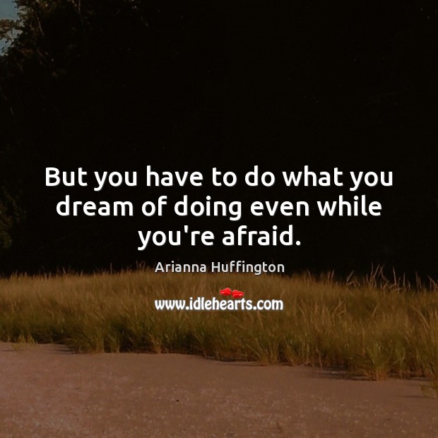 But you have to do what you dream of doing even while you’re afraid. Arianna Huffington Picture Quote