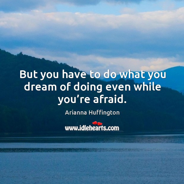 But you have to do what you dream of doing even while you’re afraid. Arianna Huffington Picture Quote