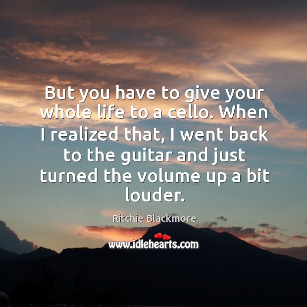 But you have to give your whole life to a cello. When I realized that, I went back to the Ritchie Blackmore Picture Quote
