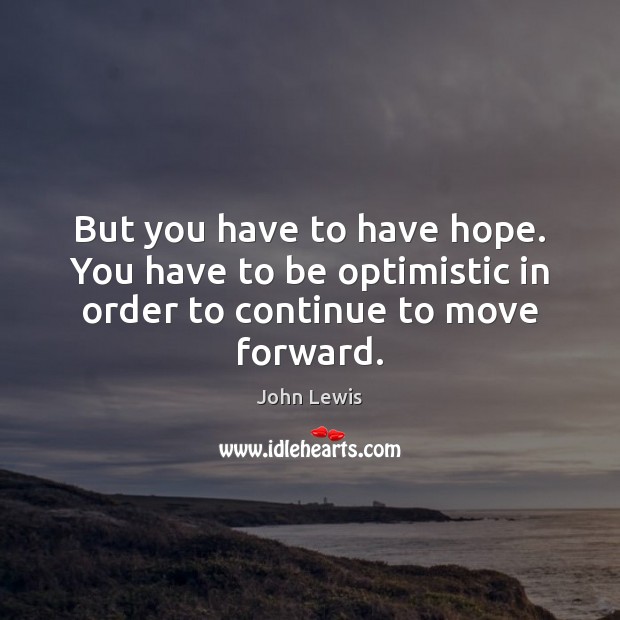 But you have to have hope. You have to be optimistic in order to continue to move forward. John Lewis Picture Quote