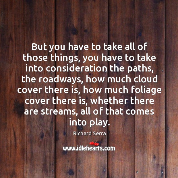But you have to take all of those things, you have to take into consideration the paths Richard Serra Picture Quote