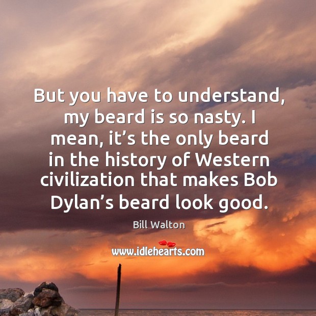 But you have to understand, my beard is so nasty. I mean, it’s the only beard in the history Bill Walton Picture Quote