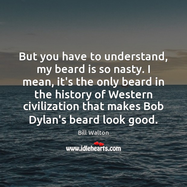 But you have to understand, my beard is so nasty. I mean, Bill Walton Picture Quote