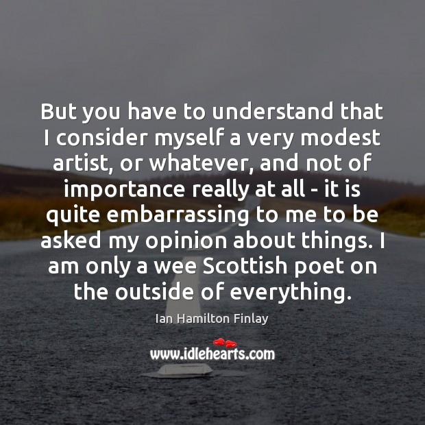 But you have to understand that I consider myself a very modest Ian Hamilton Finlay Picture Quote