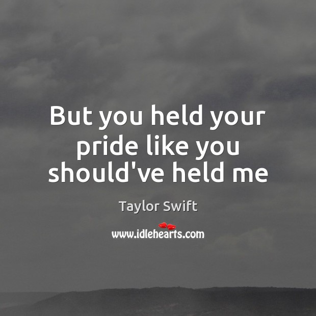 But you held your pride like you should’ve held me Image