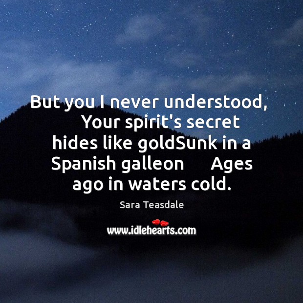 But you I never understood,      Your spirit’s secret hides like goldSunk in Sara Teasdale Picture Quote