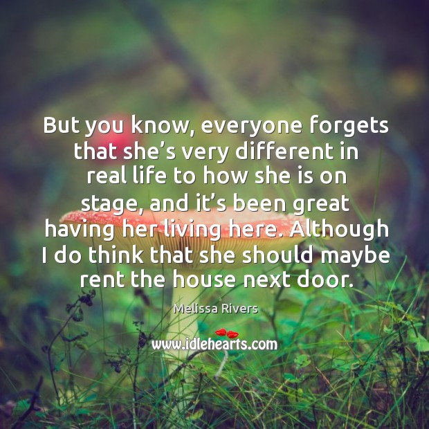 But you know, everyone forgets that she’s very different in real life to how she is on stage Melissa Rivers Picture Quote