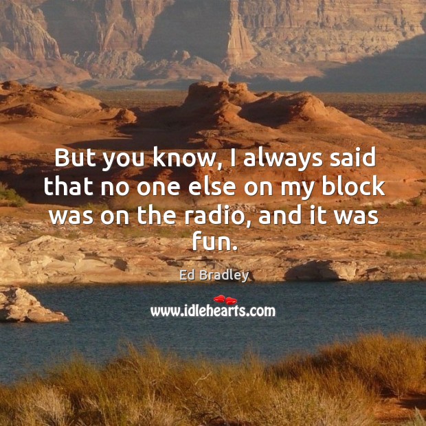 But you know, I always said that no one else on my block was on the radio, and it was fun. Ed Bradley Picture Quote
