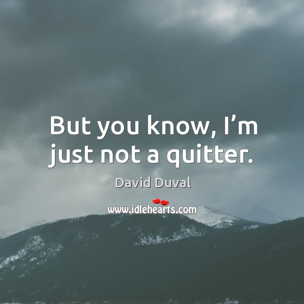 But you know, I’m just not a quitter. Image