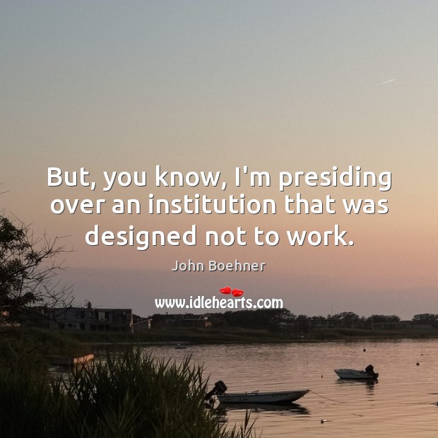 But, you know, I’m presiding over an institution that was designed not to work. John Boehner Picture Quote