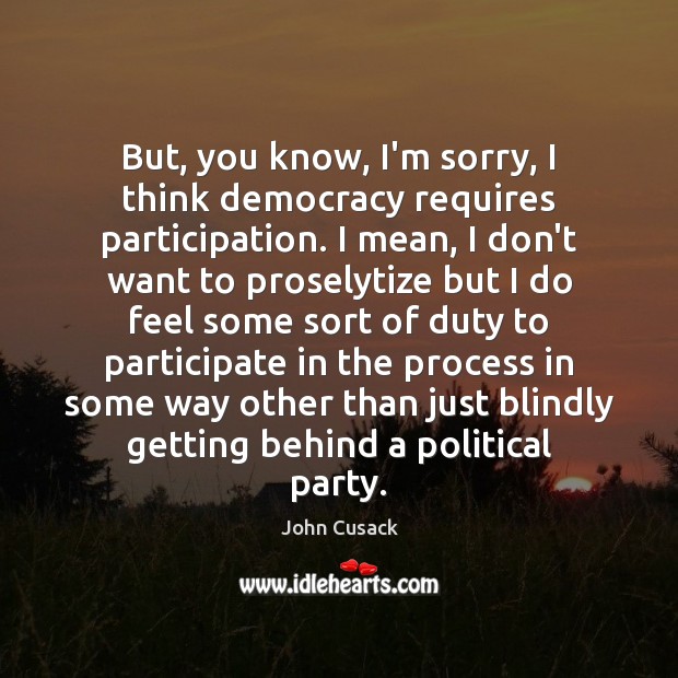 But, you know, I’m sorry, I think democracy requires participation. I mean, John Cusack Picture Quote