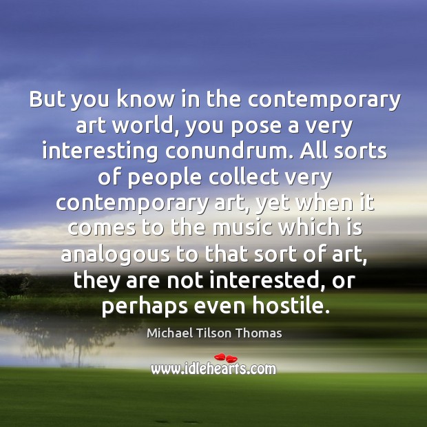 But you know in the contemporary art world, you pose a very interesting conundrum. Michael Tilson Thomas Picture Quote