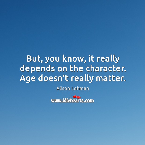 But, you know, it really depends on the character. Age doesn’t really matter. Alison Lohman Picture Quote