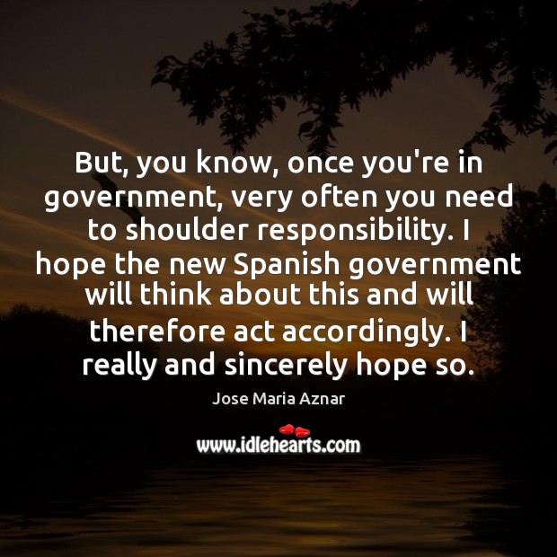 But, you know, once you’re in government, very often you need to Jose Maria Aznar Picture Quote