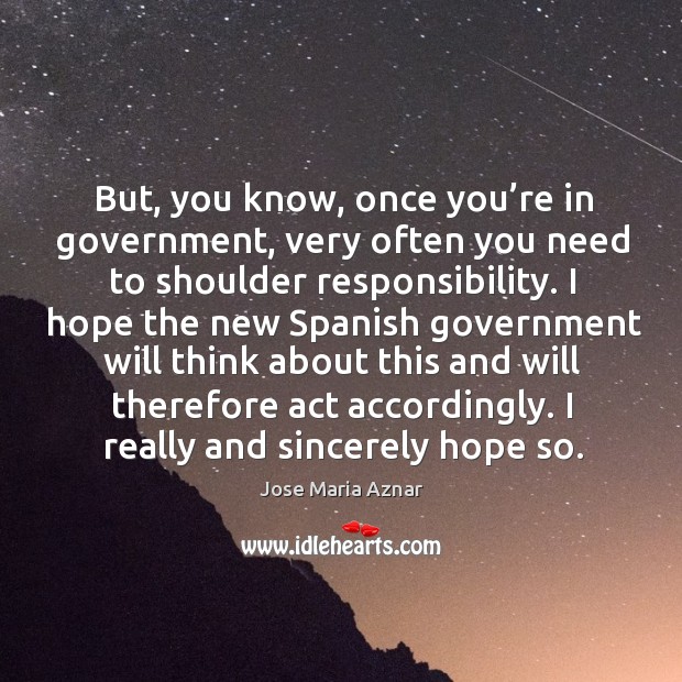 But, you know, once you’re in government, very often you need to shoulder responsibility. Jose Maria Aznar Picture Quote